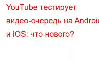 YouTube тестирует видео-очередь на Android и iOS: что нового?