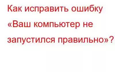 Как исправить ошибку «Ваш компьютер не запустился правильно»?