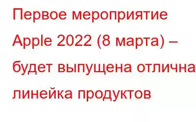 Первое мероприятие Apple 2022 (8 марта) – будет выпущена отличная линейка продуктов