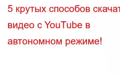 5 крутых способов скачать видео с YouTube в автономном режиме!