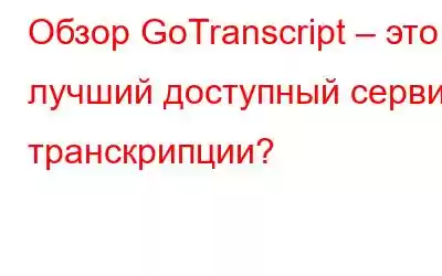 Обзор GoTranscript – это лучший доступный сервис транскрипции?