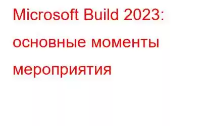 Microsoft Build 2023: основные моменты мероприятия