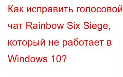 Как исправить голосовой чат Rainbow Six Siege, который не работает в Windows 10?