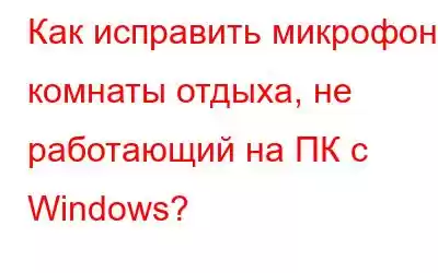 Как исправить микрофон комнаты отдыха, не работающий на ПК с Windows?