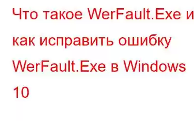 Что такое WerFault.Exe и как исправить ошибку WerFault.Exe в Windows 10