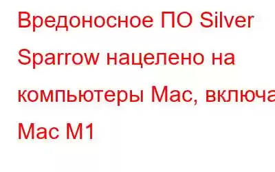 Вредоносное ПО Silver Sparrow нацелено на компьютеры Mac, включая Mac M1