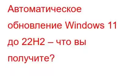 Автоматическое обновление Windows 11 до 22H2 – что вы получите?