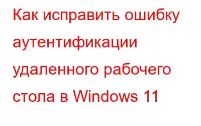 Как исправить ошибку аутентификации удаленного рабочего стола в Windows 11