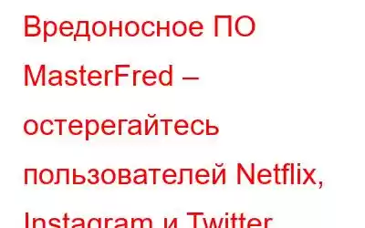 Вредоносное ПО MasterFred – остерегайтесь пользователей Netflix, Instagram и Twitter