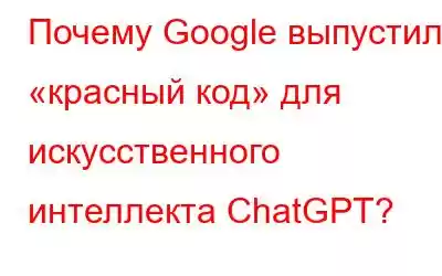 Почему Google выпустил «красный код» для искусственного интеллекта ChatGPT?