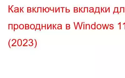 Как включить вкладки для проводника в Windows 11 (2023)