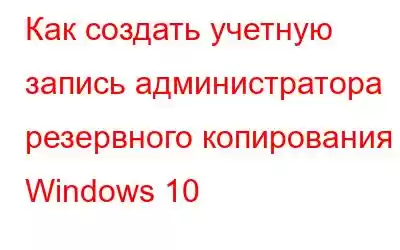 Как создать учетную запись администратора резервного копирования в Windows 10