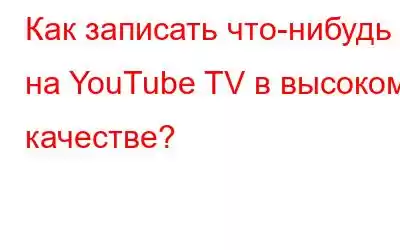 Как записать что-нибудь на YouTube TV в высоком качестве?