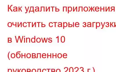 Как удалить приложения и очистить старые загрузки в Windows 10 (обновленное руководство 2023 г.)