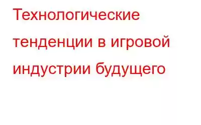 Технологические тенденции в игровой индустрии будущего