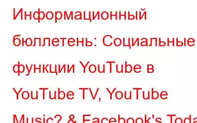 Информационный бюллетень: Социальные функции YouTube в YouTube TV, YouTube Music? & Facebook's Today для местных новостей и с