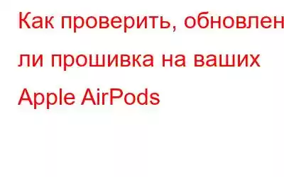 Как проверить, обновлена ​​ли прошивка на ваших Apple AirPods