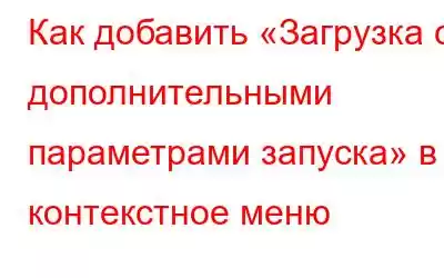 Как добавить «Загрузка с дополнительными параметрами запуска» в контекстное меню