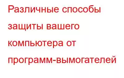 Различные способы защиты вашего компьютера от программ-вымогателей