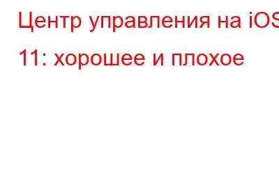 Центр управления на iOS 11: хорошее и плохое