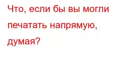 Что, если бы вы могли печатать напрямую, думая?