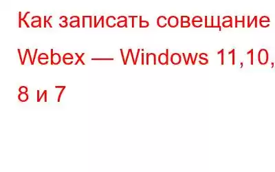 Как записать совещание Webex — Windows 11,10, 8 и 7