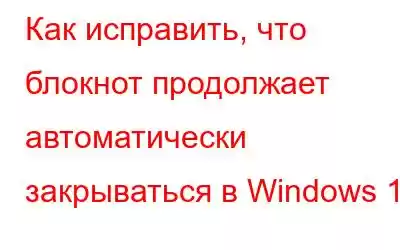 Как исправить, что блокнот продолжает автоматически закрываться в Windows 11