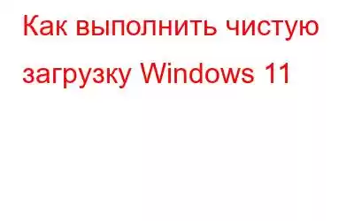 Как выполнить чистую загрузку Windows 11