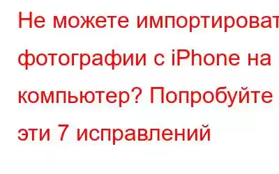 Не можете импортировать фотографии с iPhone на компьютер? Попробуйте эти 7 исправлений