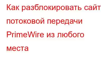 Как разблокировать сайт потоковой передачи PrimeWire из любого места