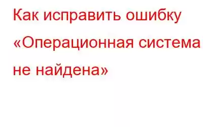 Как исправить ошибку «Операционная система не найдена»