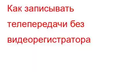 Как записывать телепередачи без видеорегистратора