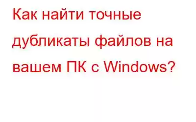 Как найти точные дубликаты файлов на вашем ПК с Windows?