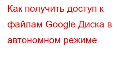 Как получить доступ к файлам Google Диска в автономном режиме