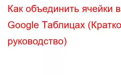 Как объединить ячейки в Google Таблицах (Краткое руководство)