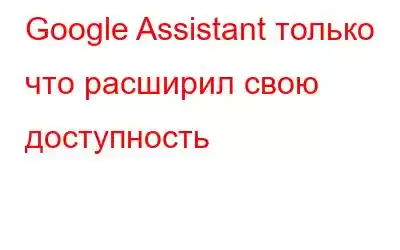 Google Assistant только что расширил свою доступность