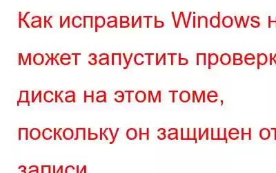 Как исправить Windows не может запустить проверку диска на этом томе, поскольку он защищен от записи