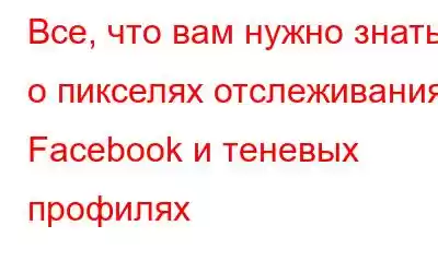 Все, что вам нужно знать о пикселях отслеживания Facebook и теневых профилях