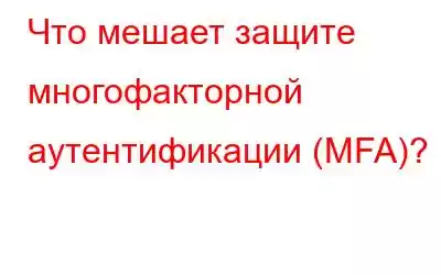 Что мешает защите многофакторной аутентификации (MFA)?