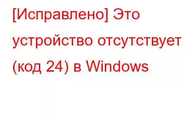 [Исправлено] Это устройство отсутствует (код 24) в Windows