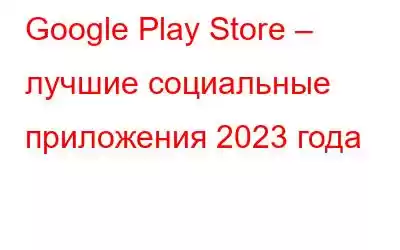 Google Play Store – лучшие социальные приложения 2023 года