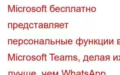 Microsoft бесплатно представляет персональные функции в Microsoft Teams, делая их лучше, чем WhatsApp