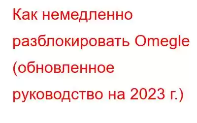 Как немедленно разблокировать Omegle (обновленное руководство на 2023 г.)