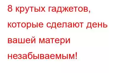 8 крутых гаджетов, которые сделают день вашей матери незабываемым!