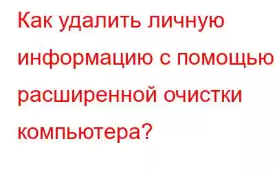 Как удалить личную информацию с помощью расширенной очистки компьютера?