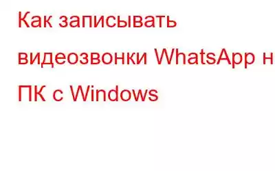 Как записывать видеозвонки WhatsApp на ПК с Windows