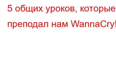 5 общих уроков, которые преподал нам WannaCry!