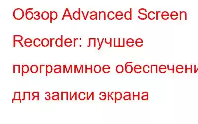 Обзор Advanced Screen Recorder: лучшее программное обеспечение для записи экрана