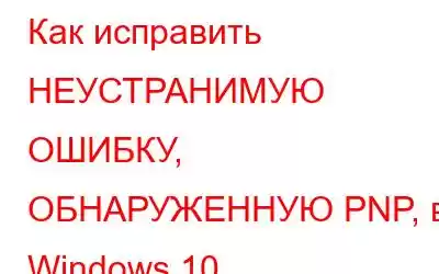 Как исправить НЕУСТРАНИМУЮ ОШИБКУ, ОБНАРУЖЕННУЮ PNP, в Windows 10