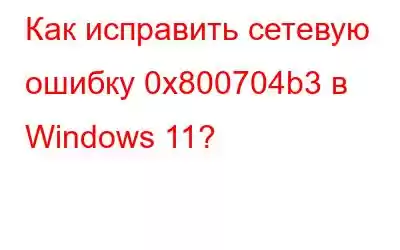 Как исправить сетевую ошибку 0x800704b3 в Windows 11?